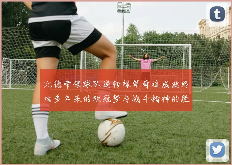 比德带领球队逆转绿军奇迹成就终结多年来的软冠梦与战斗精神的胜利