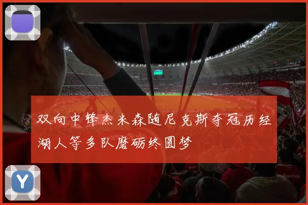 双向中锋杰米森随尼克斯夺冠历经湖人等多队磨砺终圆梦