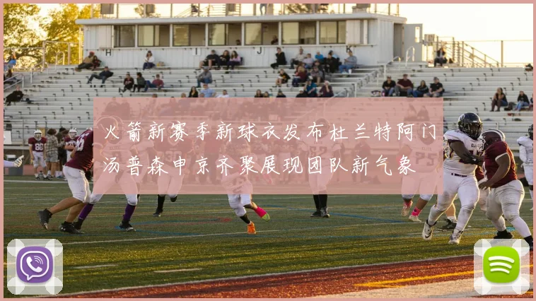 火箭新赛季新球衣发布杜兰特阿门汤普森申京齐聚展现团队新气象