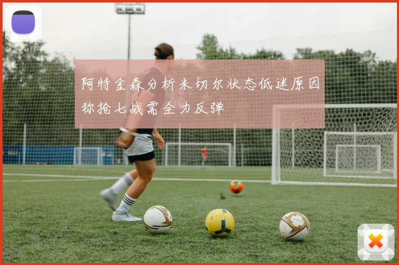 阿特金森分析米切尔状态低迷原因称抢七战需全力反弹
