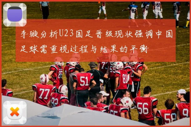 李璇分析U23国足晋级现状强调中国足球需重视过程与结果的平衡