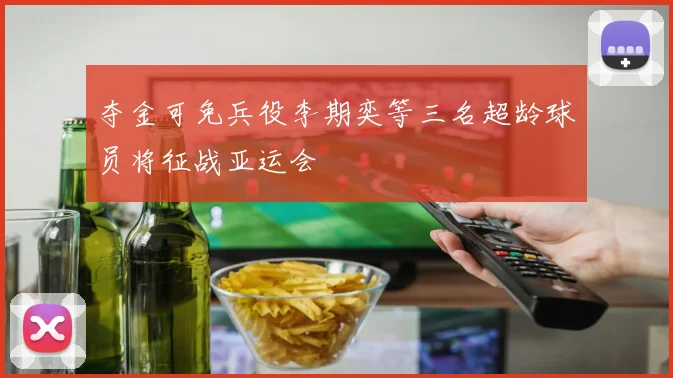 夺金可免兵役李期奕等三名超龄球员将征战亚运会
