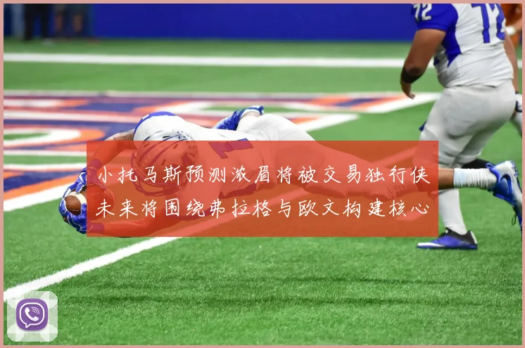 小托马斯预测浓眉将被交易独行侠未来将围绕弗拉格与欧文构建核心阵容