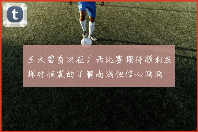 王大雷首次在广西比赛期待顺利发挥对恒宸的了解尚浅但信心满满