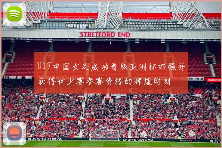 U17中国女足成功晋级亚洲杯四强并获得世少赛参赛资格的辉煌时刻