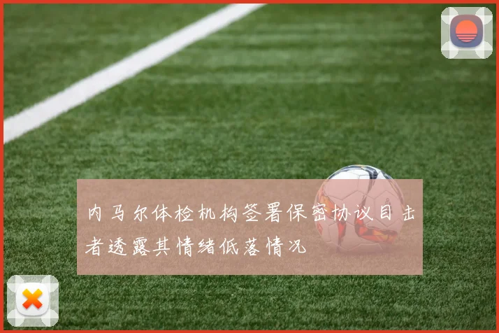 内马尔体检机构签署保密协议目击者透露其情绪低落情况