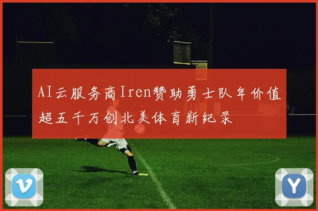 AI云服务商Iren赞助勇士队年价值超五千万创北美体育新纪录