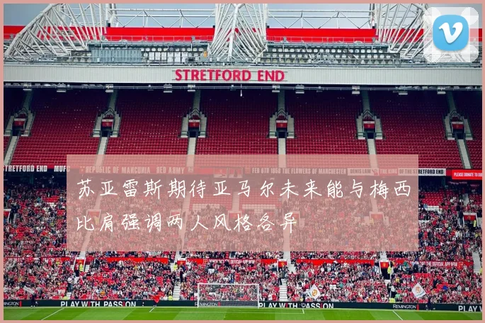 苏亚雷斯期待亚马尔未来能与梅西比肩强调两人风格各异