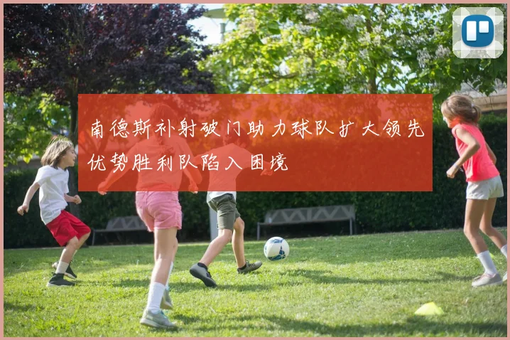 南德斯补射破门助力球队扩大领先优势胜利队陷入困境