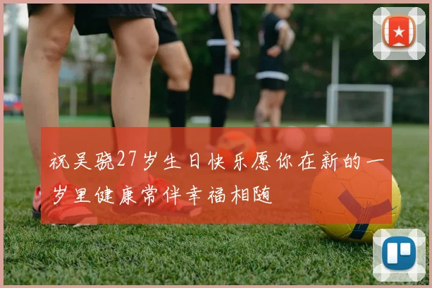 祝吴骁27岁生日快乐愿你在新的一岁里健康常伴幸福相随