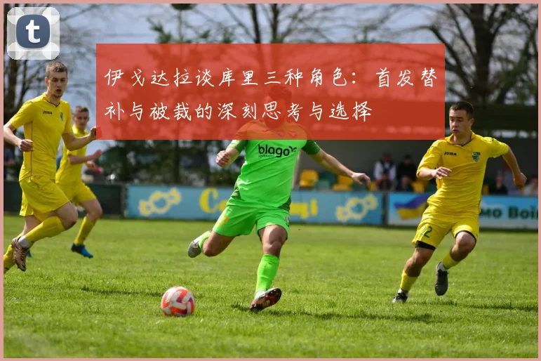 伊戈达拉谈库里三种角色：首发替补与被裁的深刻思考与选择