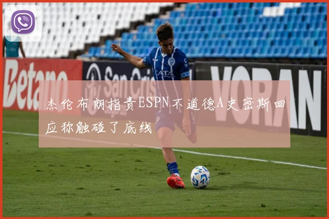 杰伦布朗指责ESPN不道德A史密斯回应称触碰了底线