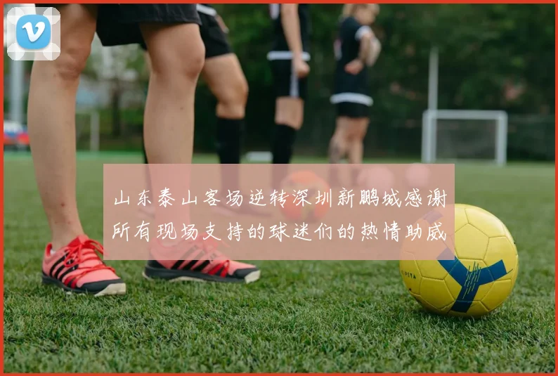山东泰山客场逆转深圳新鹏城感谢所有现场支持的球迷们的热情助威