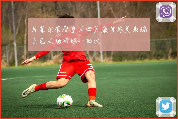 居莱尔荣膺皇马四月最佳球员表现出色五场两球一助攻