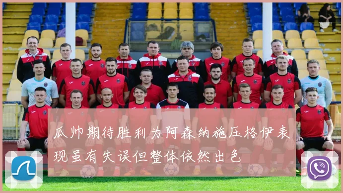 瓜帅期待胜利为阿森纳施压格伊表现虽有失误但整体依然出色