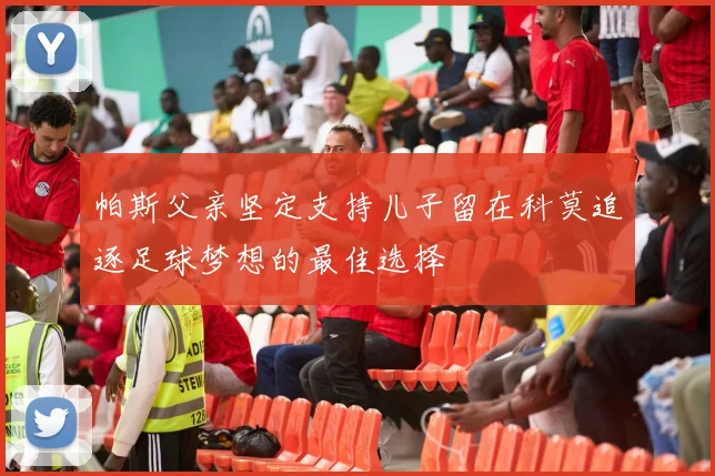 帕斯父亲坚定支持儿子留在科莫追逐足球梦想的最佳选择