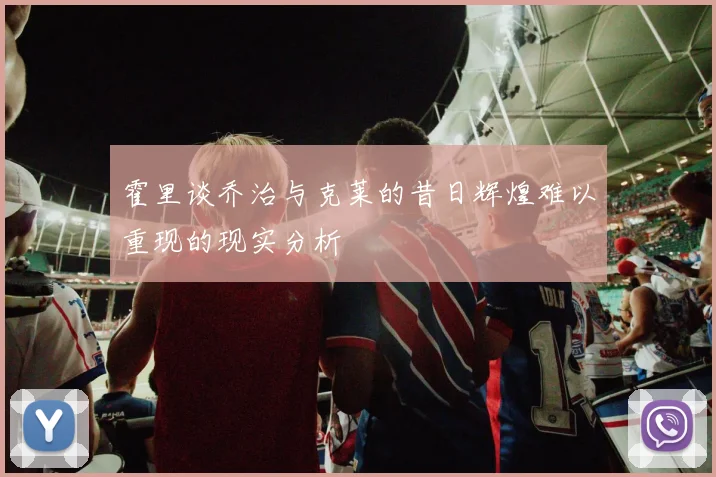 霍里谈乔治与克莱的昔日辉煌难以重现的现实分析