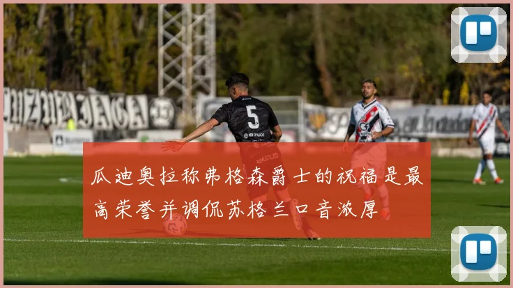 瓜迪奥拉称弗格森爵士的祝福是最高荣誉并调侃苏格兰口音浓厚