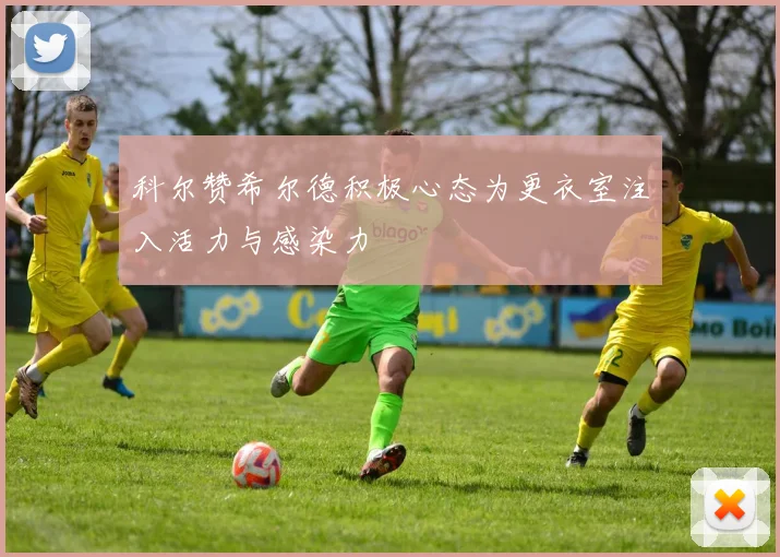科尔赞希尔德积极心态为更衣室注入活力与感染力