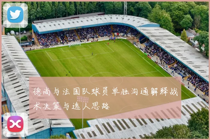 德尚与法国队球员单独沟通解释战术决策与选人思路