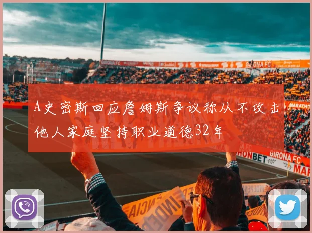 A史密斯回应詹姆斯争议称从不攻击他人家庭坚持职业道德32年