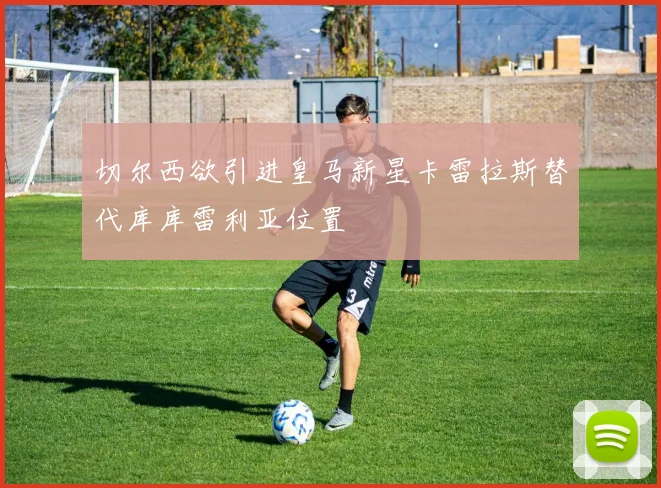 切尔西欲引进皇马新星卡雷拉斯替代库库雷利亚位置