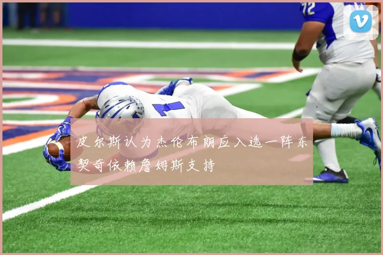 皮尔斯认为杰伦布朗应入选一阵东契奇依赖詹姆斯支持
