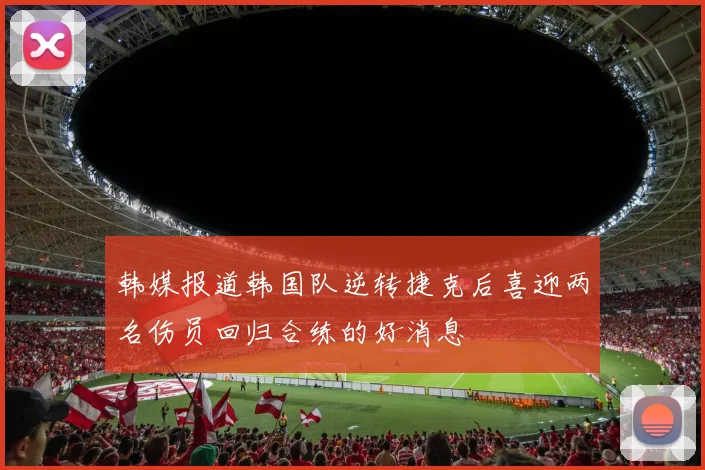 韩媒报道韩国队逆转捷克后喜迎两名伤员回归合练的好消息
