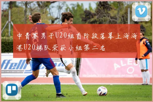 中青赛男子U20组首阶段落幕上海海港U20梯队荣获小组第二名